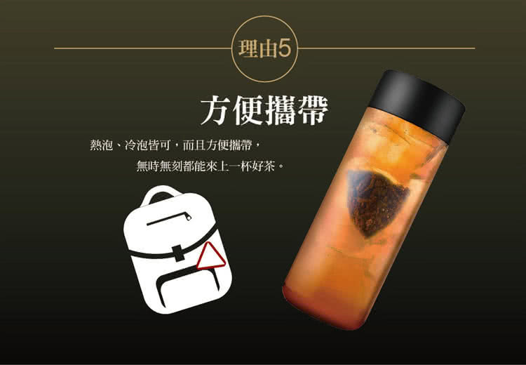 理由5 方便攜帶 熱泡、冷泡皆可,而且方便攜帶, 無時無刻都能來上一杯好茶。 