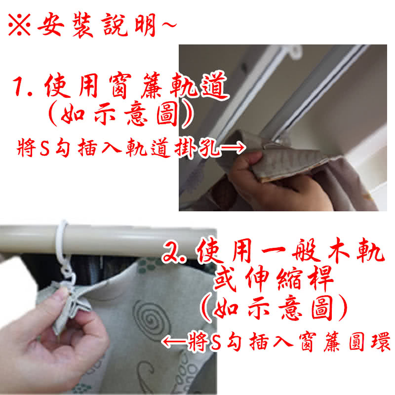 ※安裝說明~ 使用窗簾軌道(如示意圖將S勾插入軌道掛→使用一般木軌或伸縮桿(如示意圖)將S勾插入窗簾圓環