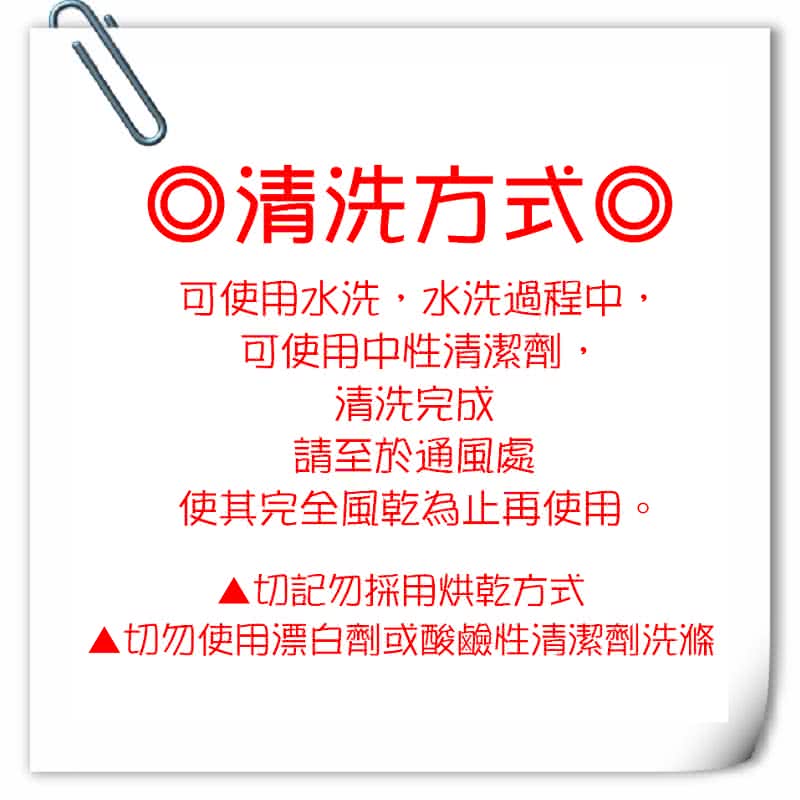 ◎清洗方式◎可使用水洗水洗過程中,可使用中性清潔劑,清洗完成請至於通風處使其完全風乾為止再使用。▲切記勿採用烘乾方式▲切勿使用漂白劑或酸鹼性清潔劑洗滌