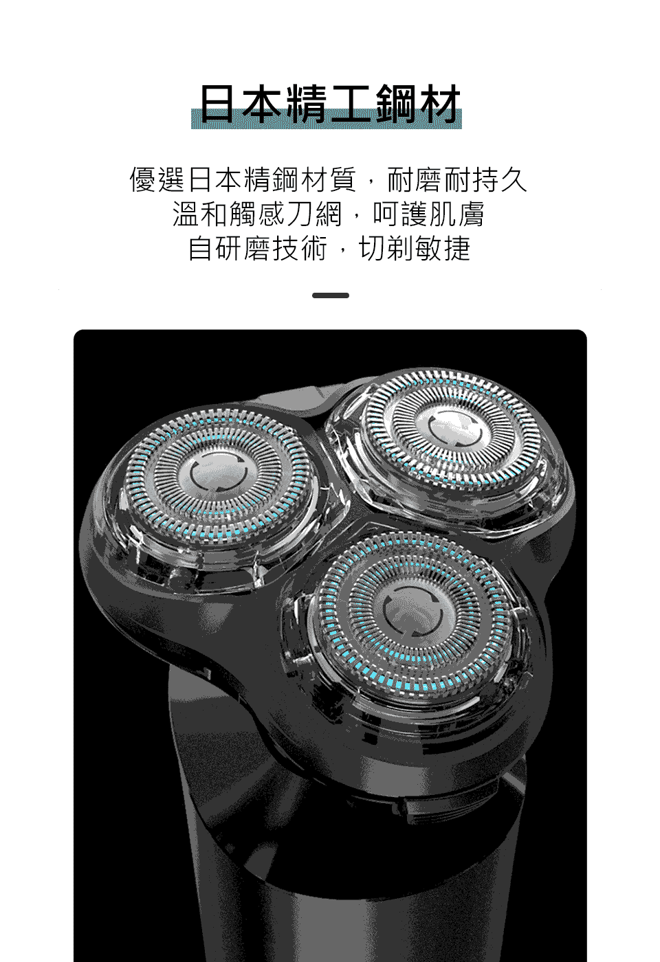 日本精工鋼材 優選日本精鋼材質,耐磨耐持久 溫和觸感刀網,呵護肌膚 自研磨技術,切剃敏捷 