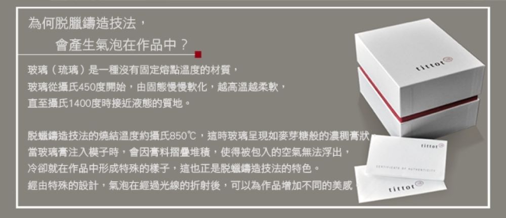 脫蠟鑄造技法的燒結溫度約攝氏850,這時玻璃呈現如麥芽糖般的濃稠膏狀