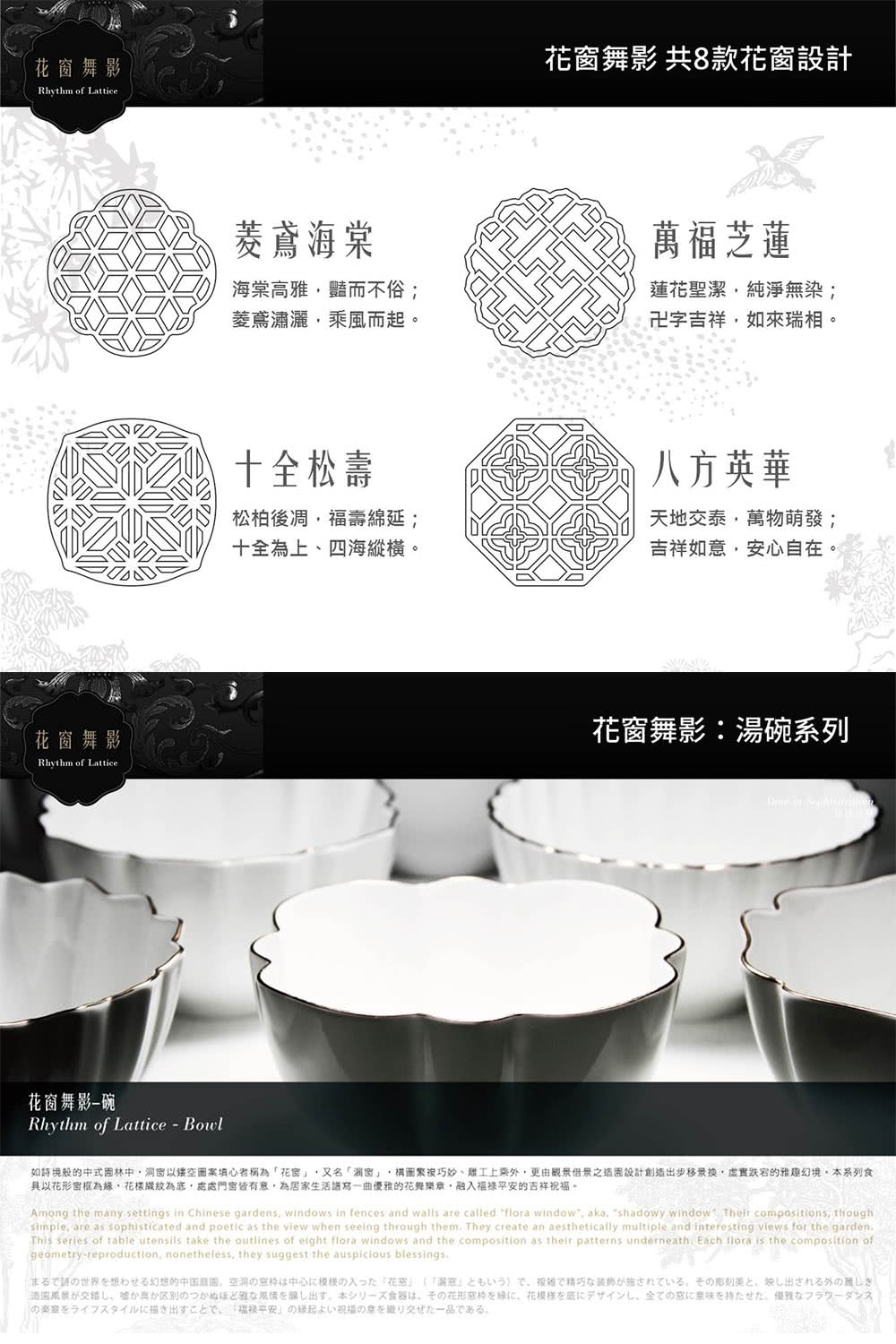 如詩境般的中式園林中,洞窗以鐵空圖案填心者稱為花窗,又名洞窗,構圖緊複巧妙、雕工上乘外,更由觀景借景之造園設計創造出步移景换,虛實跌宕的雅趣幻境。本系列食