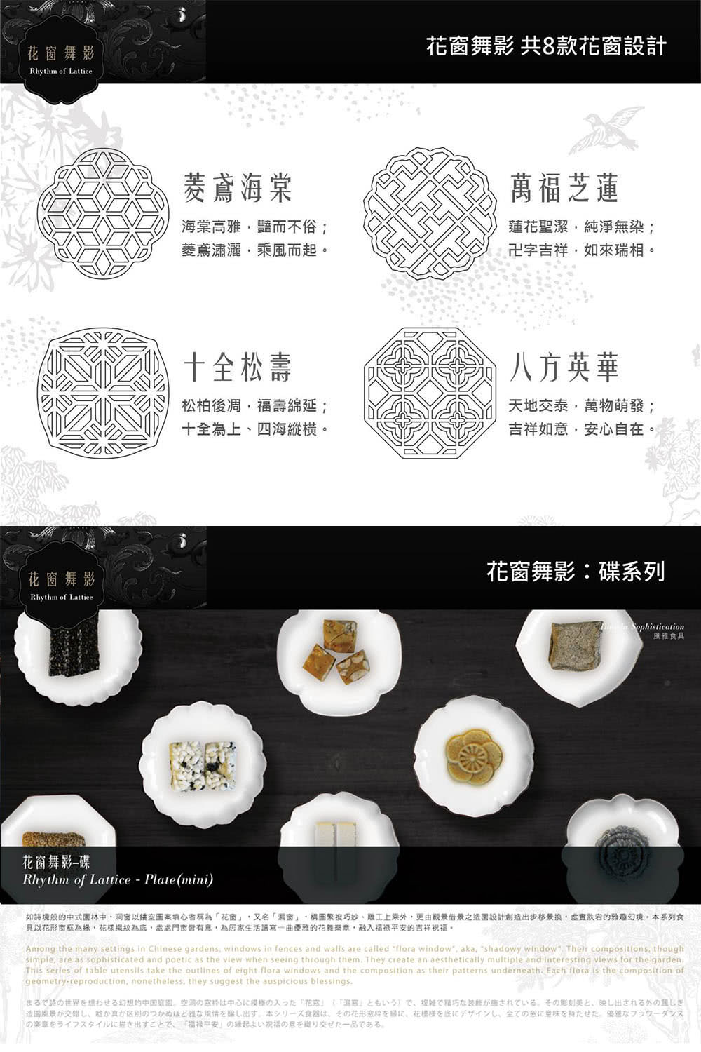 如詩境般的中式園林中,洞窗以建空圖案填心者稱為花窗,又名漏窗,構圖繁複巧妙、難工上乘外,更由觀景借景之造園設計創造出步移景换,虛實跌宕的雅趣幻境,本系列食