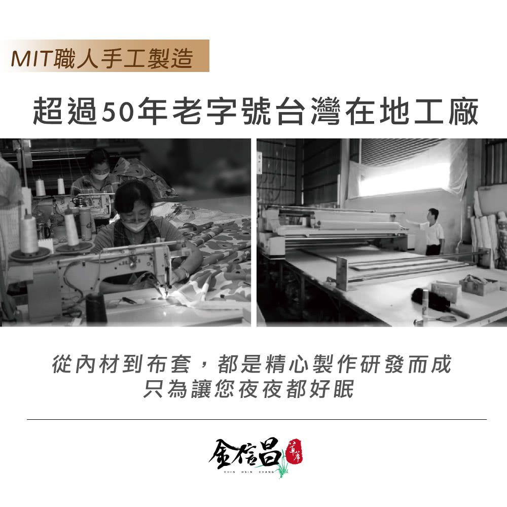 MIT職人手工製造 超過50年老字號台灣在地工廠 從內材到布套,都是精心製作研發而成 只為讓您夜夜都好眠 金信昌 