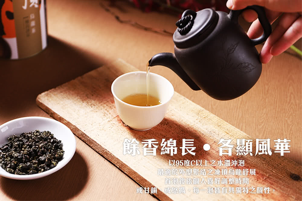 餘香綿長。各顯風華 以95度C以上之水溫冲泡 最適於外型緊結之凍頂烏龍舒展 首泡後依個人喜好調整時間 或日韻或悠揚。每一泡皆有其獨特之個性 