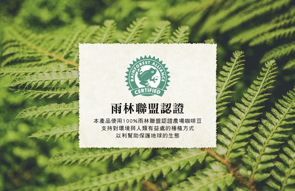 雨林聯盟認證 本產品使用100%雨林聯盟認證農場咖啡豆 支持對環境與人類有益處的種植方式 以利幫助保護地球的生態 