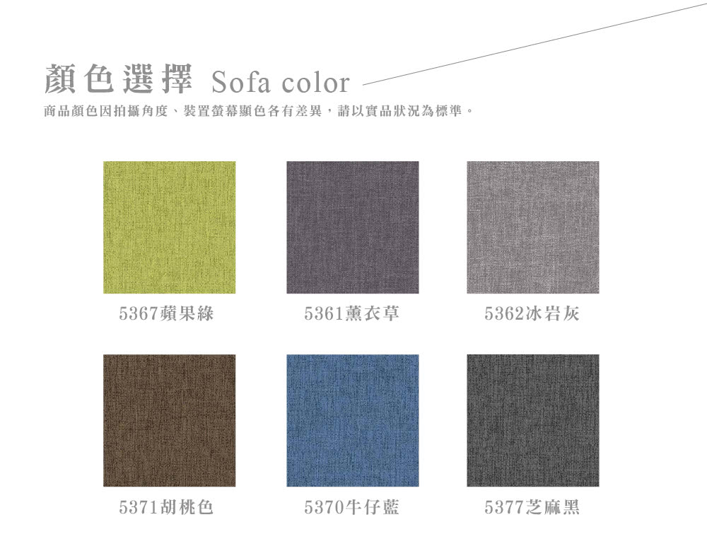 顏選擇 Sofa color商品顏色因拍攝角度、裝置色各有差異,請以實品狀況為標準。5367蘋果綠5361薰衣草5362冰岩灰5371胡桃色5370牛仔藍5377芝麻黑