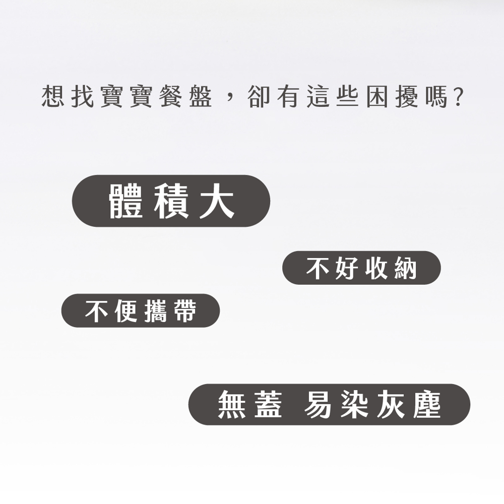 想找寶寶餐盤,卻有這些困擾嗎 體積大 不好收納 不便攜帶 無蓋 易染灰塵 