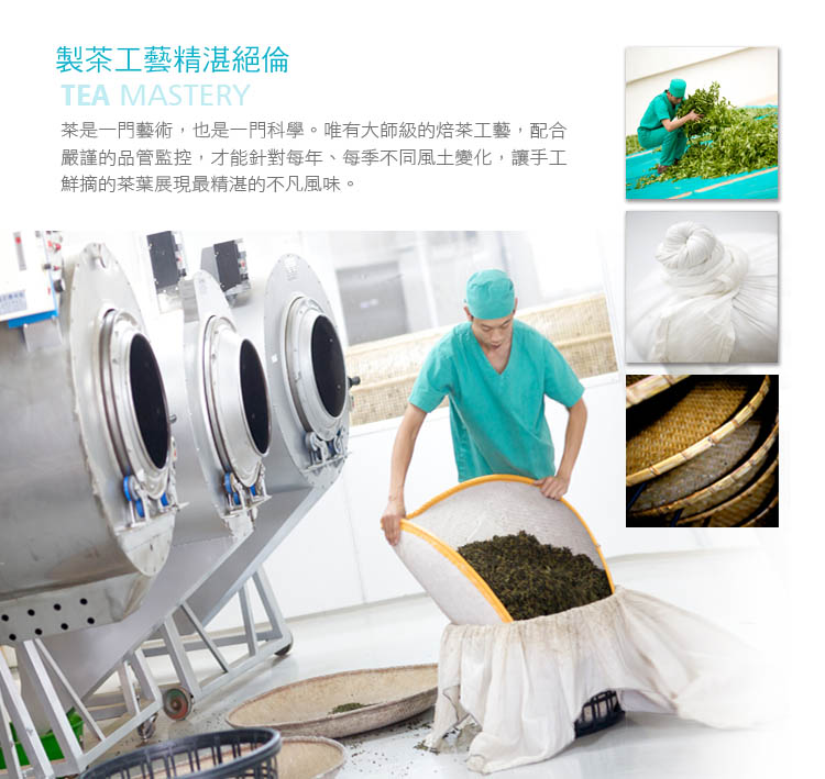 製茶工藝精湛絕倫 茶是一門藝術,也是一門科學。唯有大師級的培茶工藝,配合 嚴謹的品管監控,才能針對每年、每季不同風土變化,讓手工 鮮摘的茶葉展現最精湛的不凡風味。 