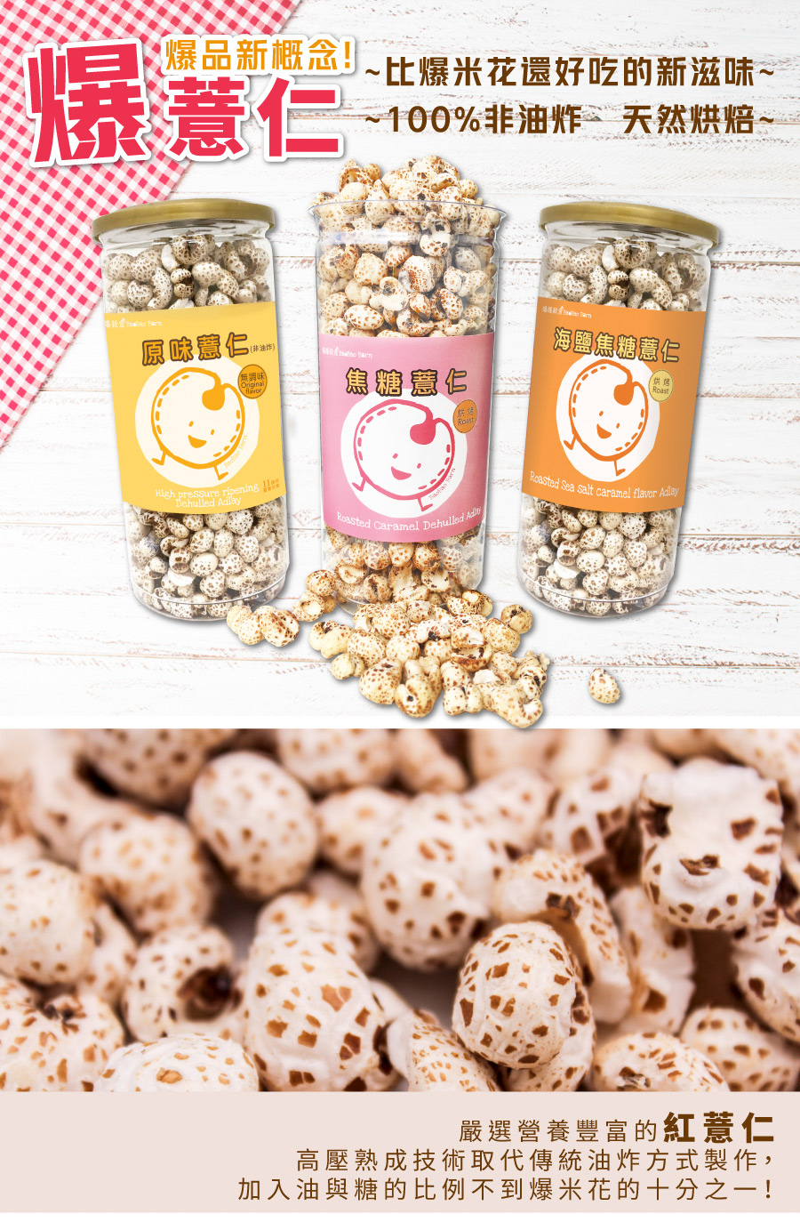 爆品新概念!爆意仁，~比爆米花還好吃的新滋味~，~100%非油炸作天然烘焙~，原味慧仁,海鹽焦糖慧仁，(非油作)，焦糖慧仁，(供烤，嚴選營養豐富的紅薏仁，高壓熟成技術取代傳統油炸方式製作,加入油與糖的比例不到爆米花的十分之一!。