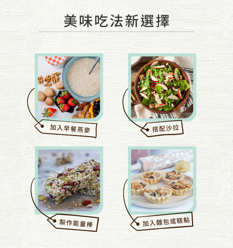 美味吃法新選擇 加入早餐燕麥 搭配沙拉 製作能量棒 加入麵包或糕點 