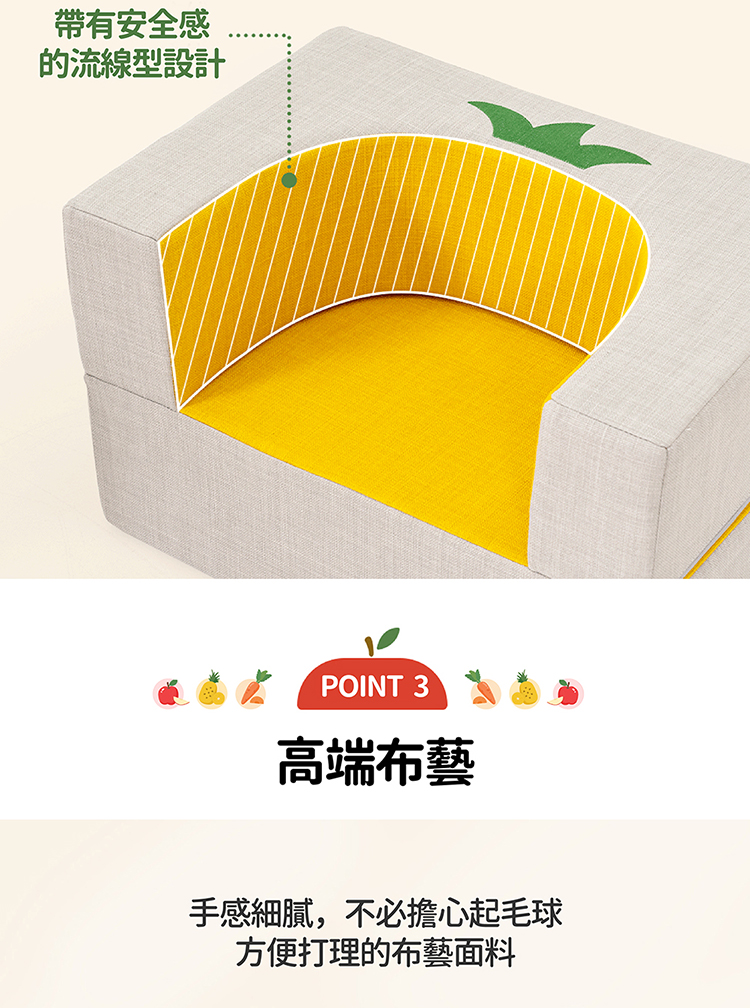 帶有安全感 的流線型設計 高端布藝 手感細膩,不必擔心起毛球 方便打理的布藝面料 