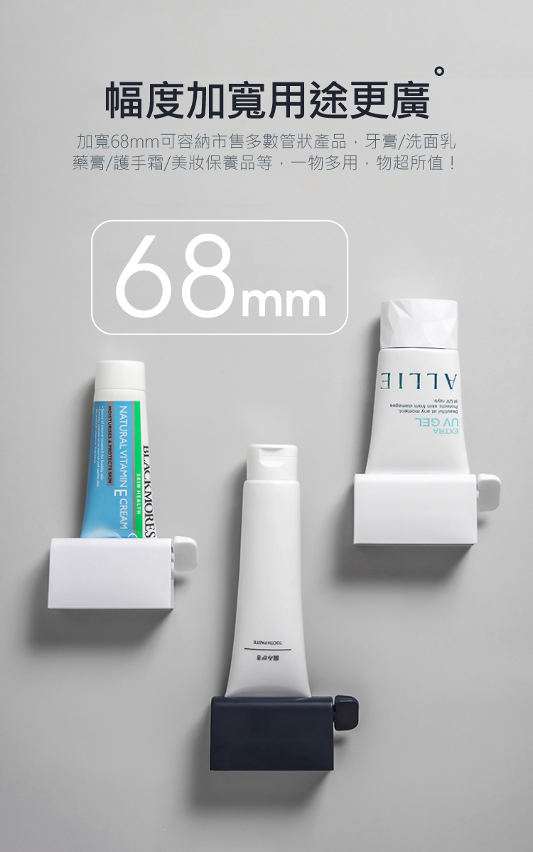 幅度加寬用途更廣 加寬68mm可容納市售多數管狀產品,牙膏洗面乳 藥膏護手霜美妝保養品等,一物多用,物超所值 