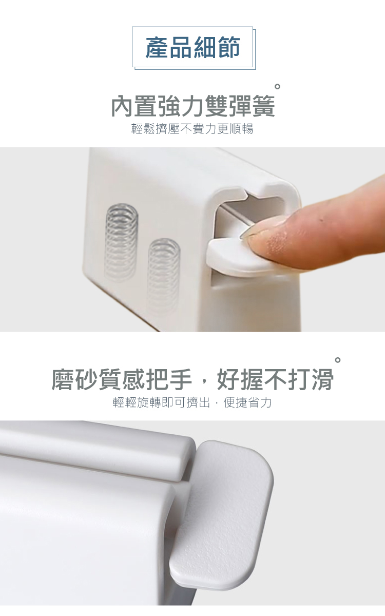 產品細節 內置強力雙彈簧 輕鬆擠壓不費力更順暢 磨砂質感把手,好握不打滑 輕輕旋轉即可擠出,便捷省力 