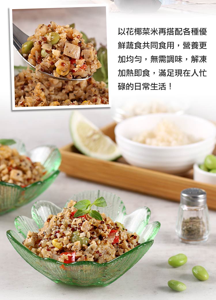 以花椰菜米再搭配各種優 鮮蔬食共同食用,營養更 加均匀,無需調味,解凍 加熱即食,滿足現在人忙 碌的日常生活 