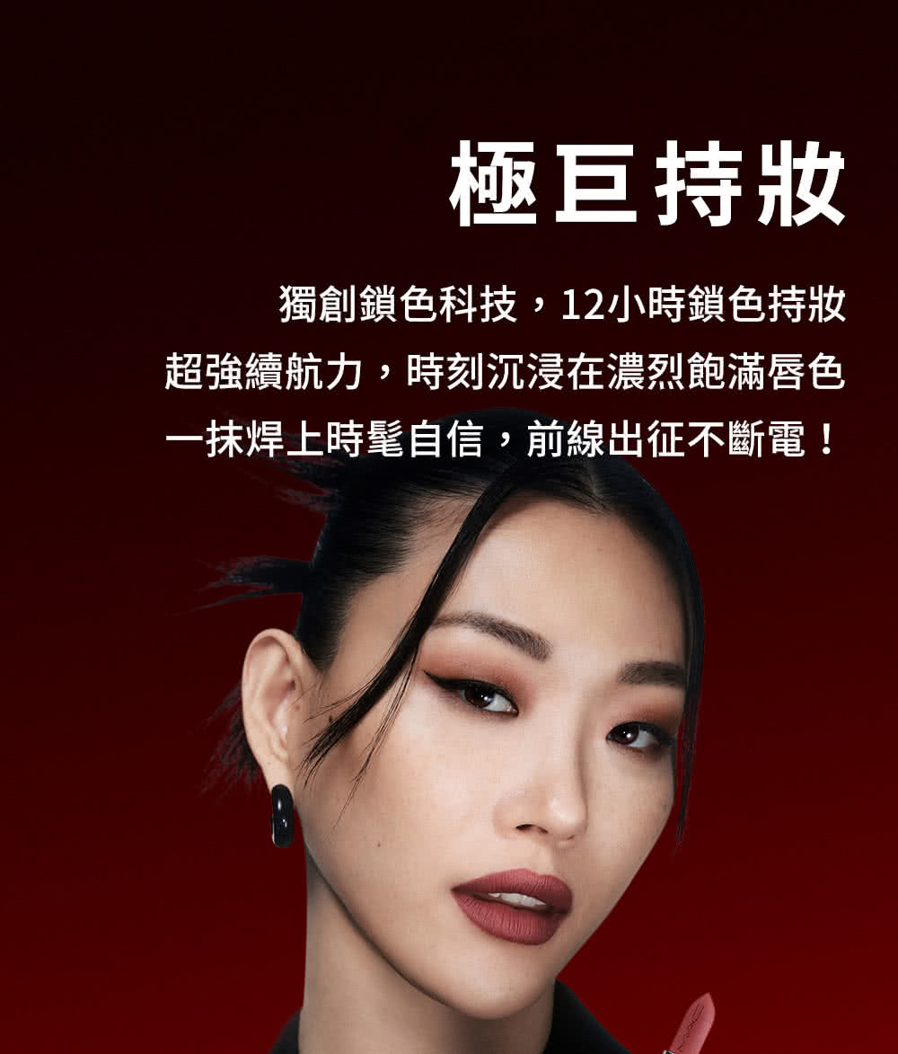 極巨持妝 獨創鎖色科技,12小時鎖色持妝 超強續航力,時刻沉浸在濃烈飽滿唇色 一抹焊上時髦自信,前線出征不斷電 