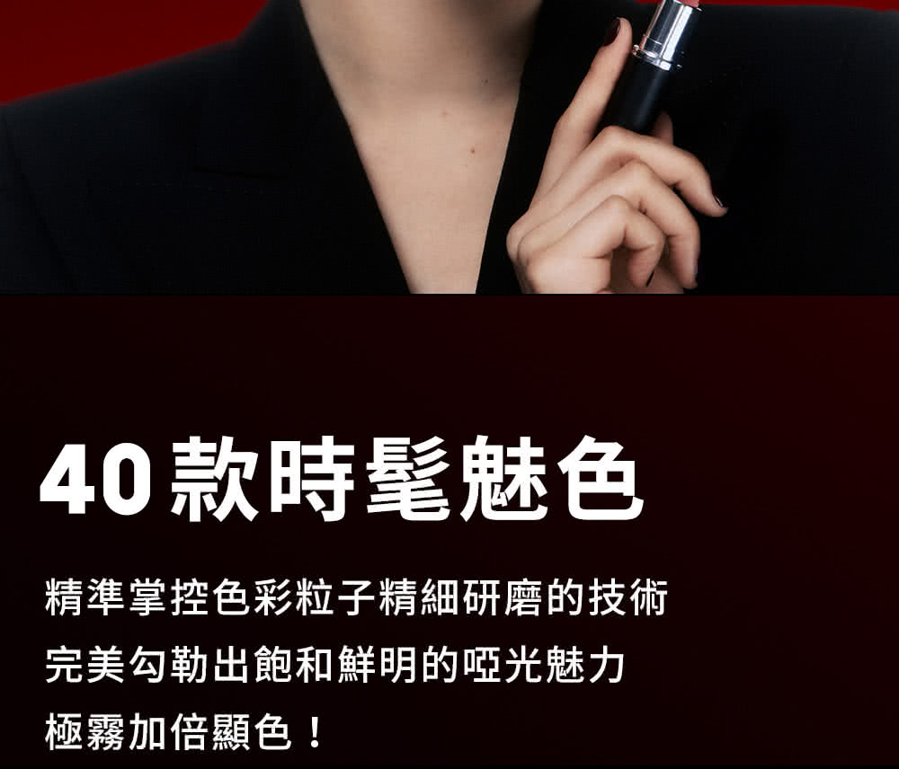 40款時髦魅色 精準掌控色彩粒子精細研磨的技術 完美勾勒出飽和鮮明的啞光魅力 極霧加倍顯色 