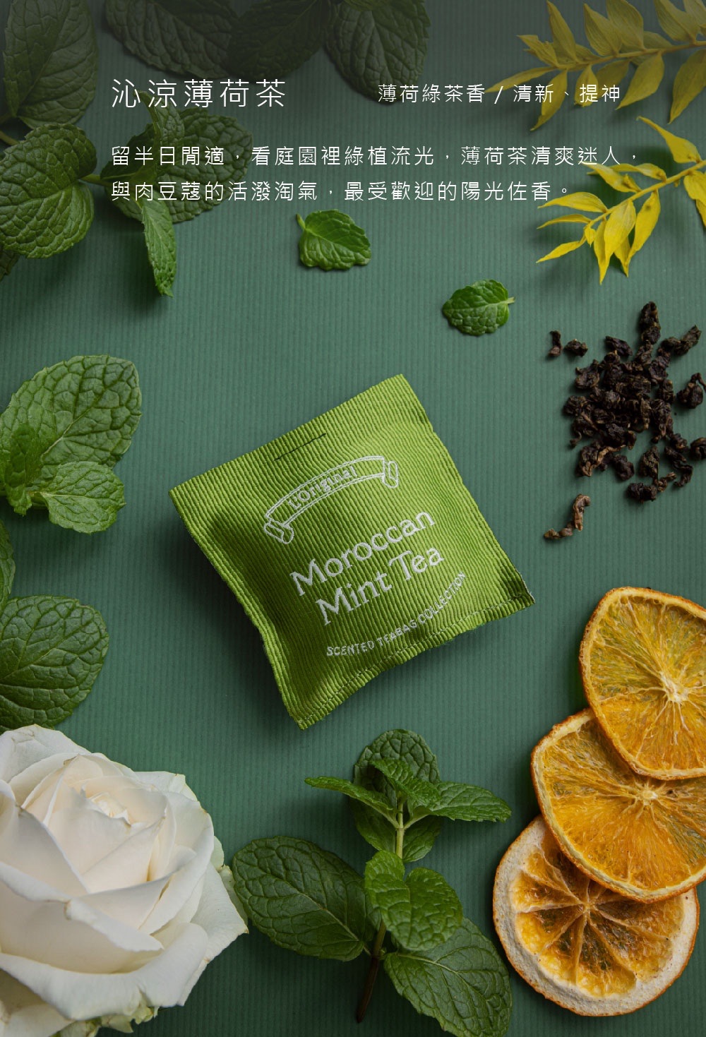 沁涼薄荷茶 薄荷綠茶香清新、提神 留半日間適,看庭園裡綠植流光,薄荷茶清爽迷人, 與肉豆蔻的活潑淘氣,最受歡迎的陽光佐香。 