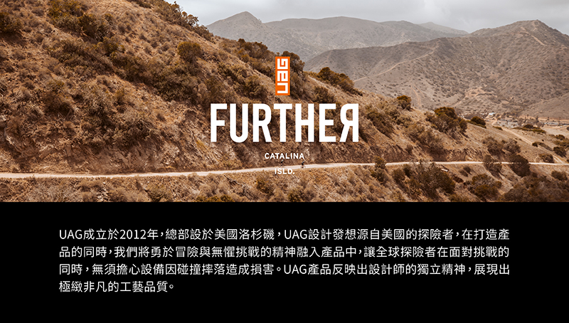 UAG成立於2012年,總部設於美國洛杉磯,UAG設計發想源自美國的探險者,在打造產 品的同時,我們將勇於冒險與無懼挑戰的精神融入產品中,讓全球探險者在面對挑戰的 同時,無須擔心設備因碰撞摔落造成損害。UAG產品反映出設計師的獨立精神,展現出 極緻非凡的工藝品質。 回en 