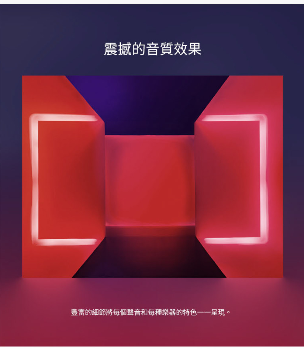 震撼的音質效果 豐富的細節將每個聲音和每種樂器的特色一一呈現。 