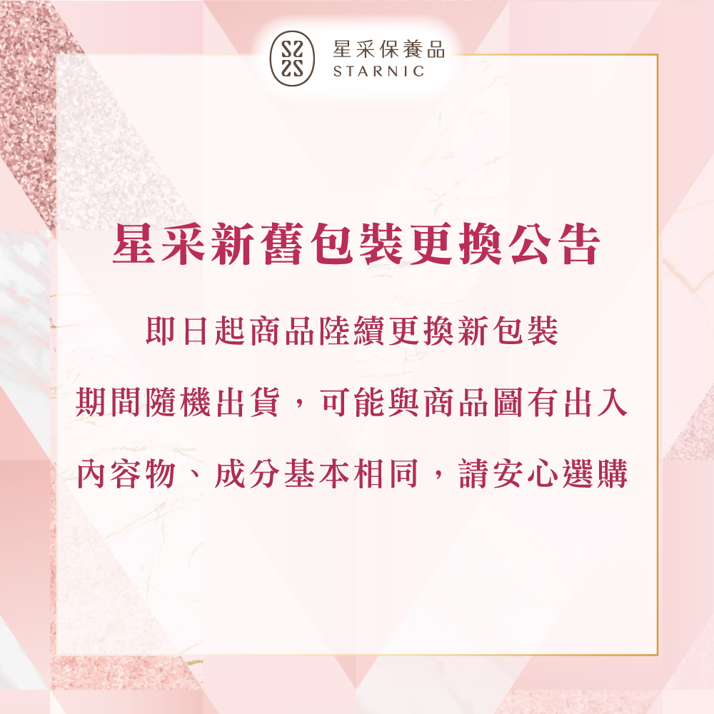 S2星采保養品 星采新舊包裝更換公告 即日起商品陸續更換新包裝 期間隨機出貨,可能與商品圖有出入 內容物、成分基本相同,請安心選購 