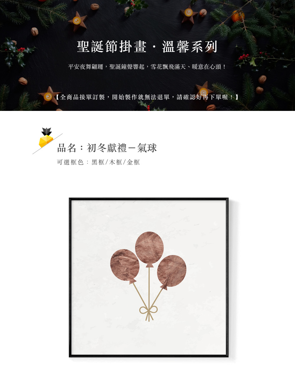 聖誕節掛畫,溫馨系列 平安夜舞翩遷,聖誕鐘聲響起,雪花飄飛滿天、暖意在心頭 全商品接單訂製,開始製作就無法退單,請確認好再下單喔 品名初冬獻禮一氣球 可選框色黑框木框金框 