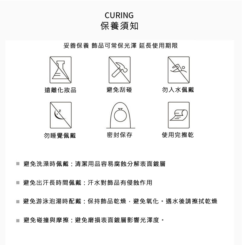 避免游泳泡湯時配戴 保持飾品乾燥,避免氧化。遇水後請擦拭乾燥