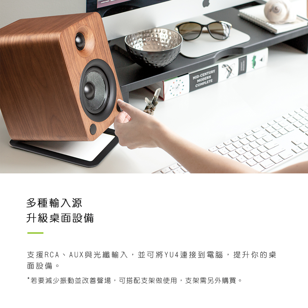多種輸入源 升級桌面設備 支援RCA、AUX與光纖輸入,並可將YU4連接到電腦,提升你的桌 面設備。 若要減少振動並改善聲場,可搭配支架做使用,支架需另外購買。 