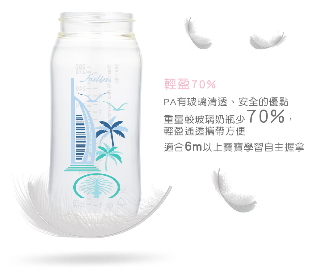 輕盈70% PA有玻璃清透、安全的優點 重量較玻璃奶瓶少70% 輕盈通透攜帶方便 適合6m以上實寶學習自主握拿 