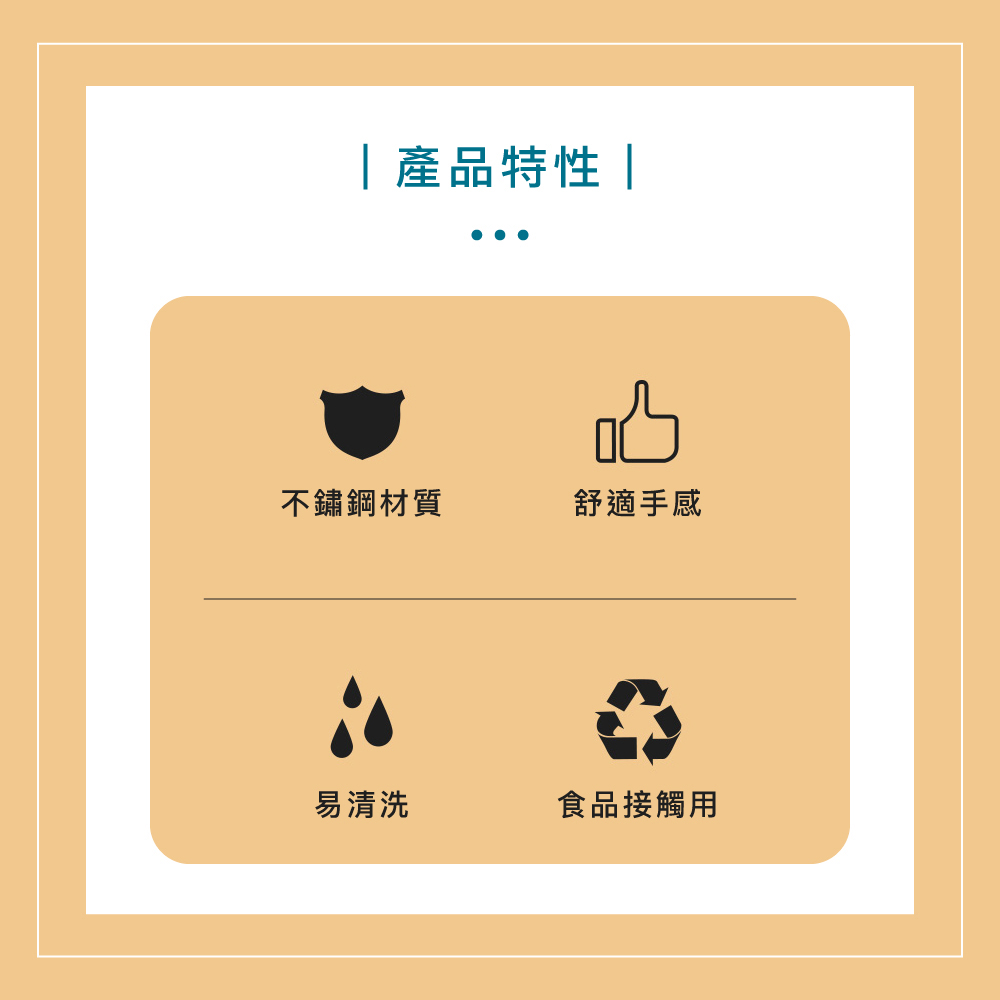 產品特性 不鏽鋼材質 舒適手感 易清洗 食品接觸用 