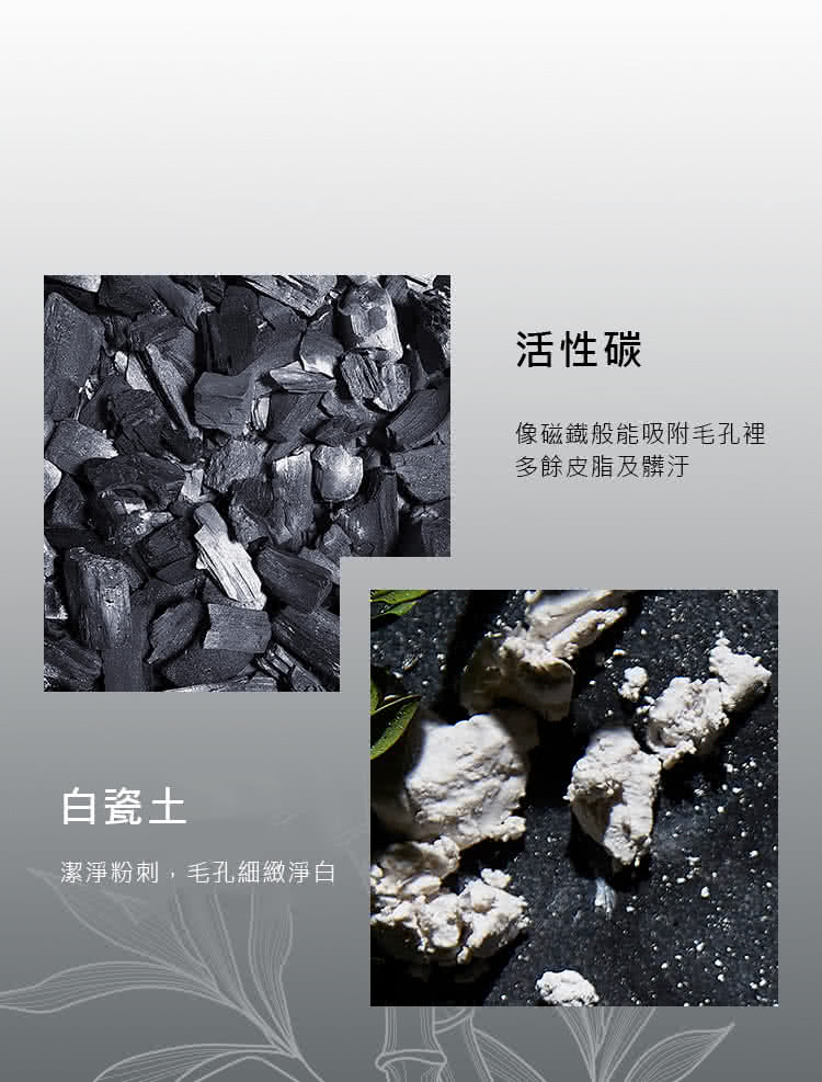 活性碳 像磁鐵般能吸附毛孔裡 多餘皮脂及髒汗 白瓷土 潔淨粉刺,毛孔細緻淨白