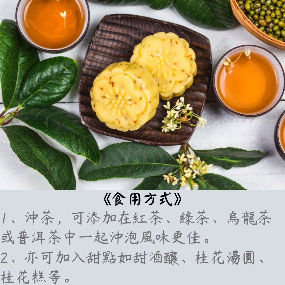 食用方式 1、沖茶,可添加在紅茶、綠茶、烏龍茶 或普洱茶中一起沖泡風味更佳。 2、亦可加入甜點如甜酒釀、桂花湯圓、 桂花糕等。 