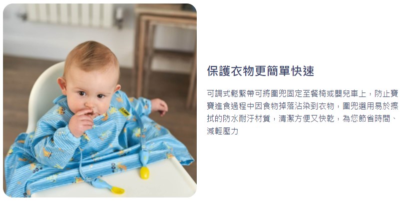 保護衣物更簡單快速 可調式鬆緊帶可將圍兜固定至餐椅或嬰兒車上,防止寶 寶進食過程中因食物掉落沾染到衣物,圍兜選用易於擦 拭的防水耐汙材質,清潔方便又快乾,為您飾省時間、 減輕壓力 