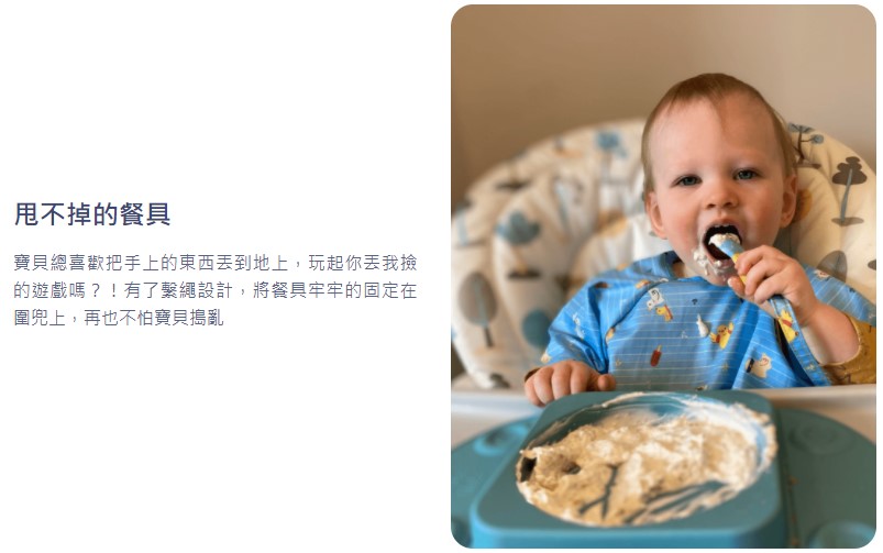 甩不掉的餐具 寶貝總喜歡把手上的東西丟到地上,玩起你丟我換 的遊戲嗎有了繫繩設計,將餐具牢牢的固定在 圍兜上,再也不怕寶貝搗亂 