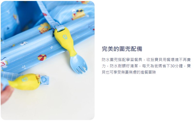 完美的圍兜配備 防水圍兜搭配學習餐具,收拾寶貝用餐環境不再費 力,防水耐髒好清潔,每天為爸媽省下30分鐘,寶 貝也可享受無憂無慮的進餐冒險 