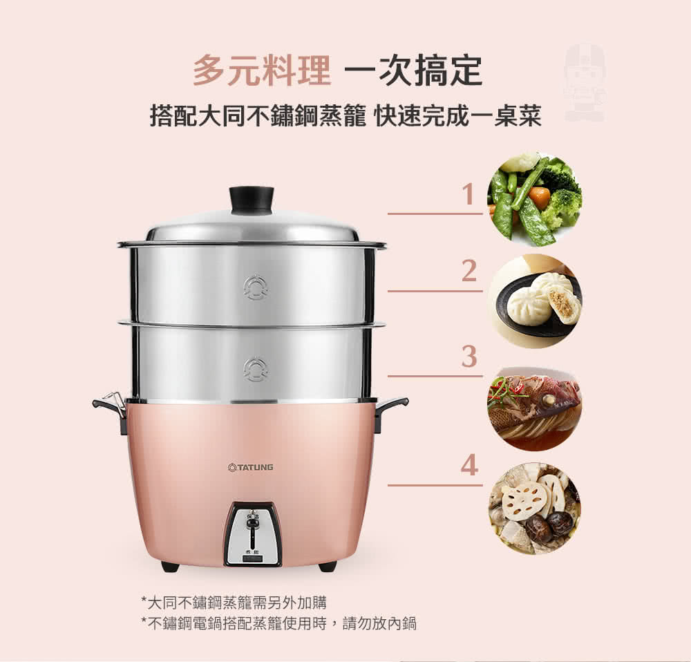 多元料理一次搞定 搭配大同不鏽鋼蒸籠 快速完成一桌菜 大同不鏽鋼蒸籠需另外加購 不鏽鋼電鍋搭配蒸籠使用時,請勿放內鍋 