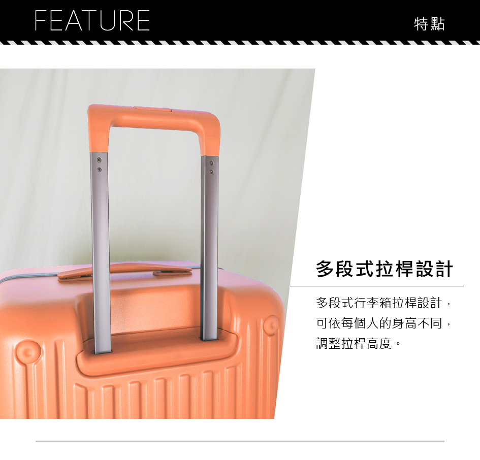 特點 多段式拉桿設計 多段式行李箱拉桿設計, 可依每個人的身高不同, 調整拉桿高度。 