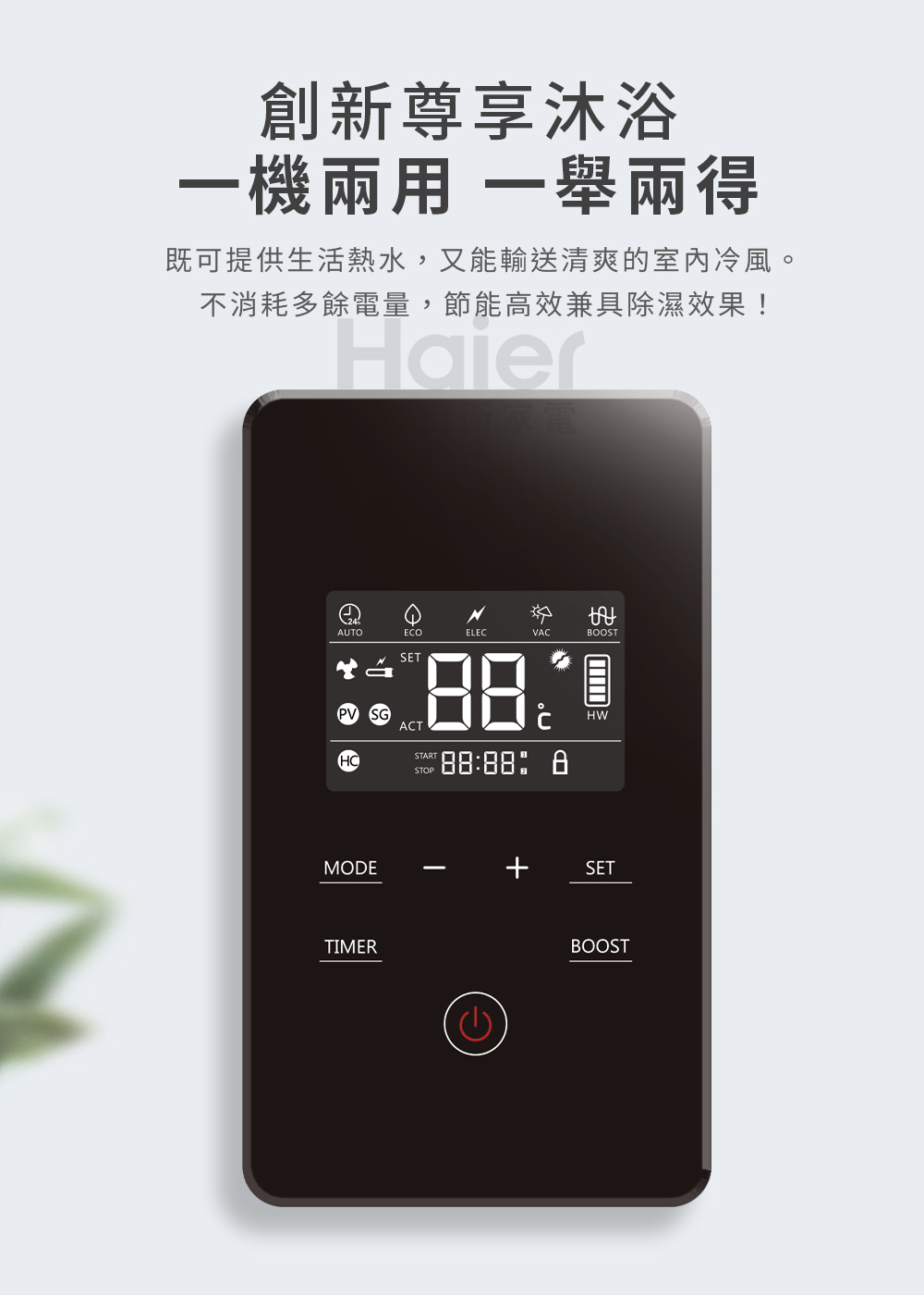 創新尊享沐浴 一機兩用 一舉兩得 既可提供生活熱水,又能輸送清爽的室內冷風。 不消耗多餘電量,節能高效兼具除濕效果 