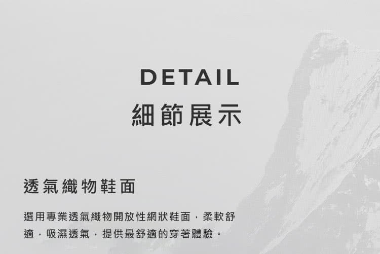 細節展示 透氣織物鞋面 選用專業透氣織物開放性網狀鞋面,柔軟舒 適,吸濕透氣,提供最舒適的穿著體驗。 