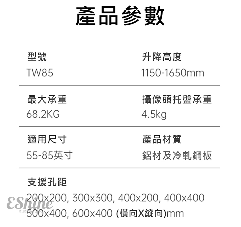 型號TW85最大承重68.2KG產品參數升降高度1150-1650mm攝像頭托盤承重4.5kg產品材質適用尺寸55-85英寸鋁材及冷軋鋼板支援孔距200x200, 300x300, 400x200, 400x400500x400, 600x400 (橫向X縱向)mm