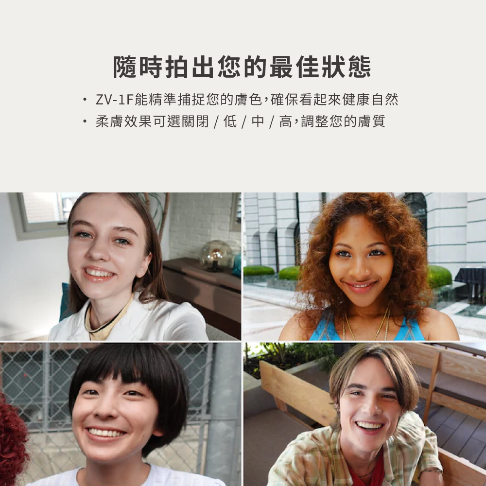隨時拍出您的最佳狀態 ZV1F能精準捕捉您的膚色,確保看起來健康自然 柔膚效果可選關閉  低  中  高,調整您的膚質 