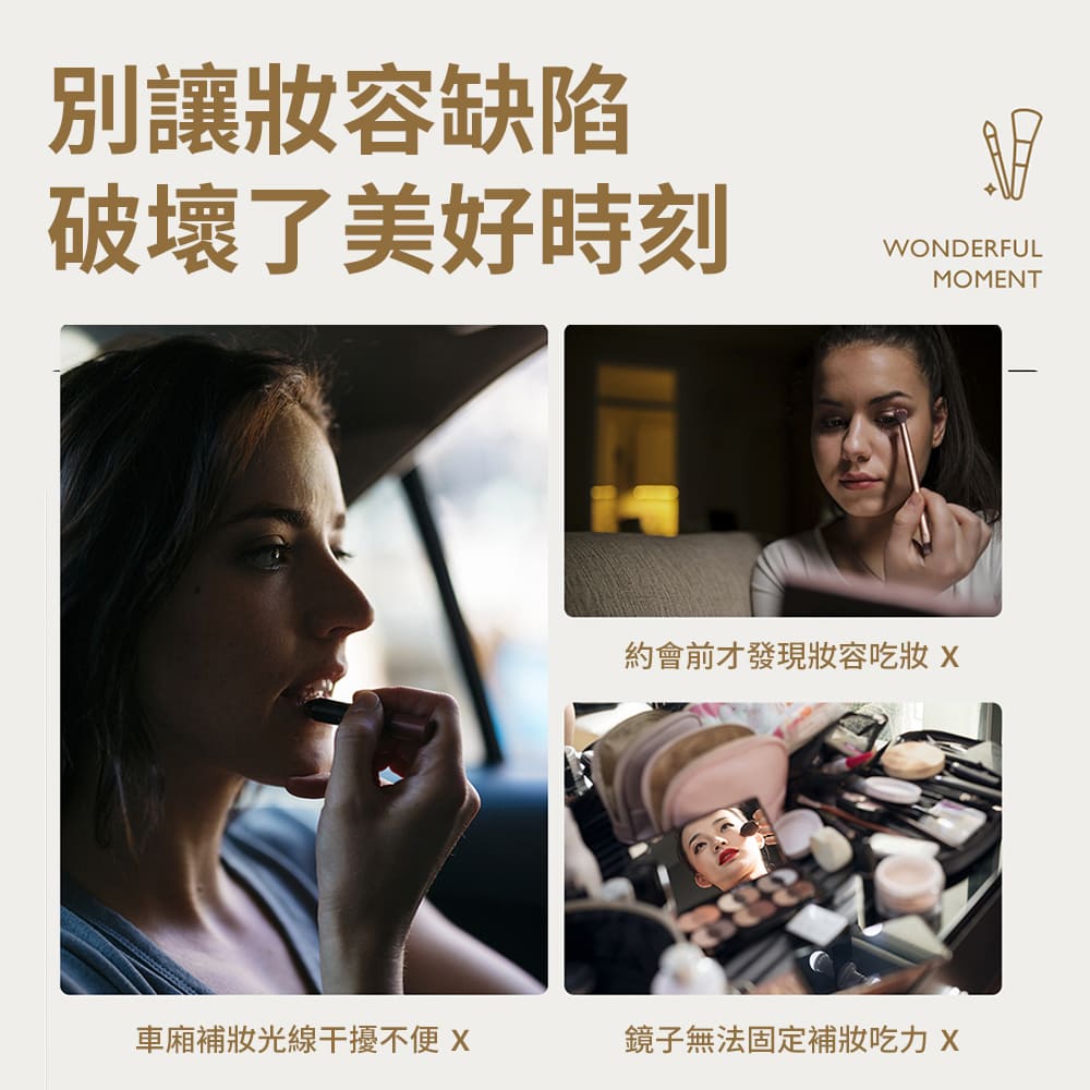別讓妝容缺陷 破壞了美好時刻 車廂補妝光線干擾不便 X 約會前才發現妝容吃妝 X 鏡子無法固定補妝吃力 X 