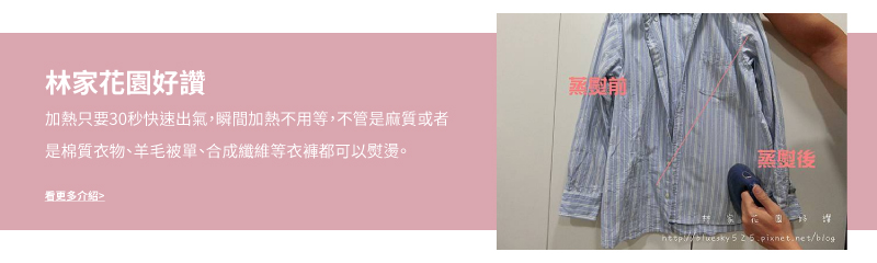 林家花園好讚 加熱只要30秒快速出氣,瞬間加熱不用等,不管是麻質或者 是棉質衣物、羊毛被單、合成纖維等衣褲都可以熨燙。 看更多介绍 蒸定後 