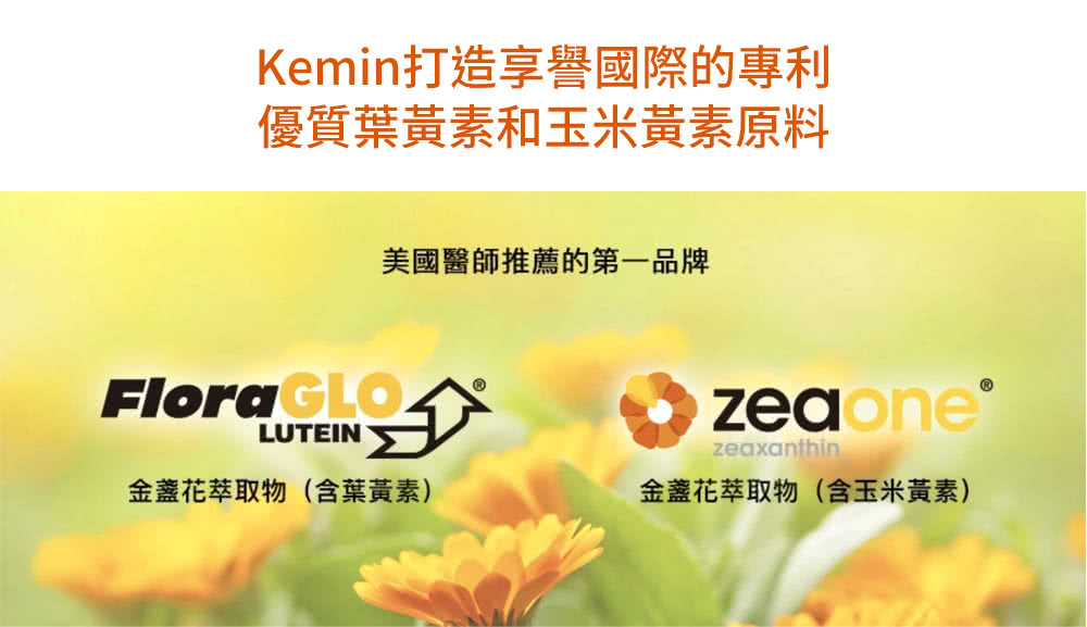 Kemin打造享譽國際的專利 優質葉黃素和玉米黃素原料 美國醫師推薦的第一品牌 金盞花萃取物含葉黃素 金盞花萃取物含玉米黃素 