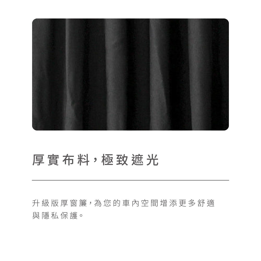 厚實布料,極致遮光 升級版厚窗簾,為您的車內空間增添更多舒適 與隱私保護。 