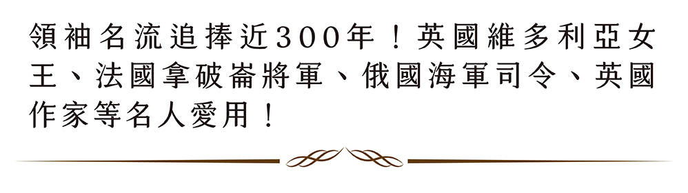 領袖名流追捧近300年 英國維多利亞女 王、法國拿破崙將軍、俄國海軍司令、英國 作家等名人愛用 