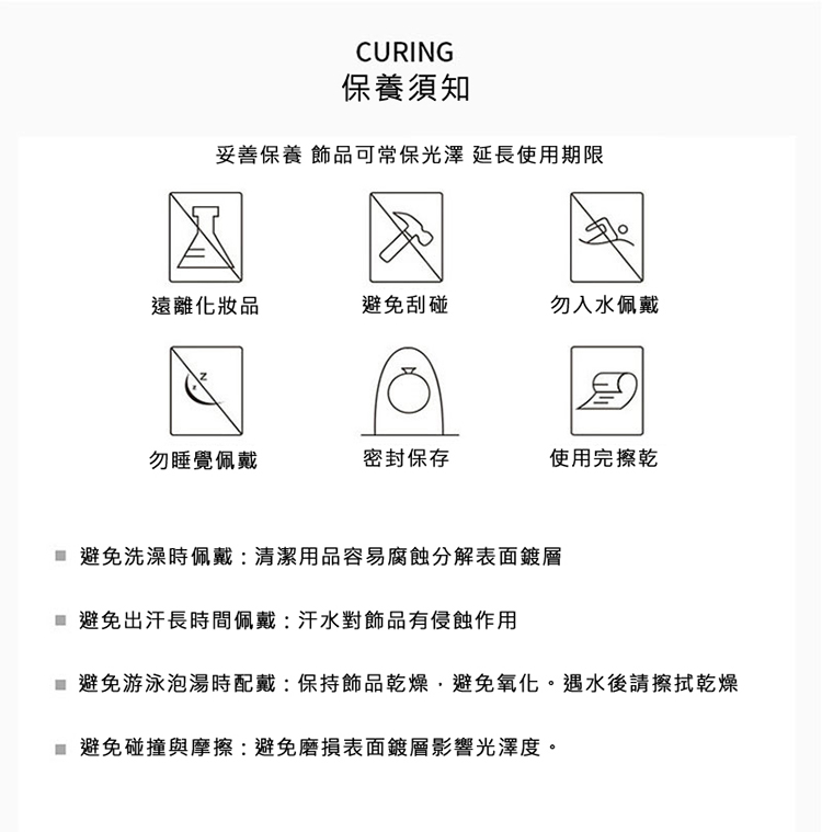 避免游泳泡湯時配戴保持飾品乾燥,避免氧化。遇水後請擦拭乾燥