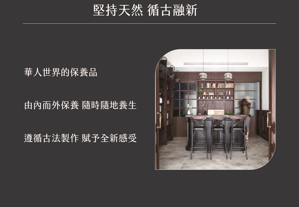 堅持天然 循古融新 華人世界的保養品 由內而外保養 隨時隨地養生 遵循古法製作 賦予全新感受 