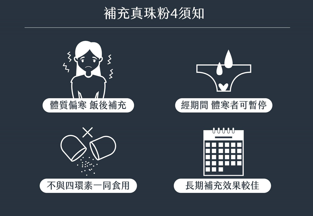 補充真珠粉4須知 體質偏寒 飯後補充 不與四環素一同食用 經期間 體寒者可暫停 長期補充效果較佳 