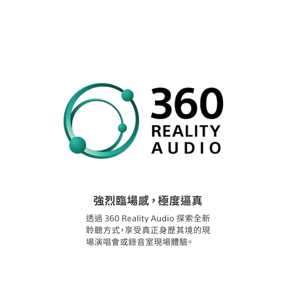 強烈臨場感,極度逼真 透過 360 Reality Audio 探索全新 聆聽方式,享受真正身歷其境的現 場演唱會或錄音室現場體驗。 